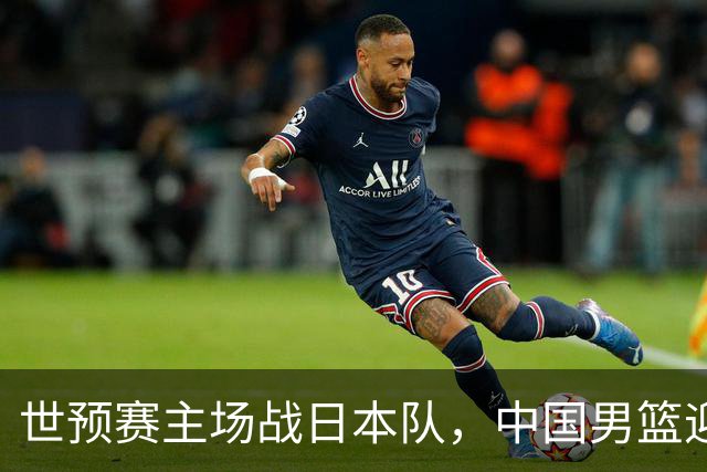 世预赛主场战日本队，中国男篮迎来一场意志力与抗压能力的考验