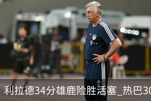 利拉德34分雄鹿险胜活塞 热巴30+11热火擒灰熊