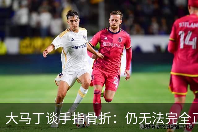 大马丁谈手指骨折：仍无法完全正常训练，但下一场可以不带夹板
