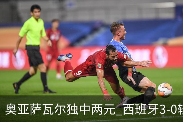 奥亚萨瓦尔独中两元 西班牙3-0轻取奥地利晋级16强