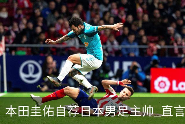 本田圭佑自荐日本男足主帅 直言如果输掉亚洲杯就下课
