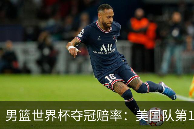 男篮世界杯夺冠赔率：美国队第1 欧美包揽8强
