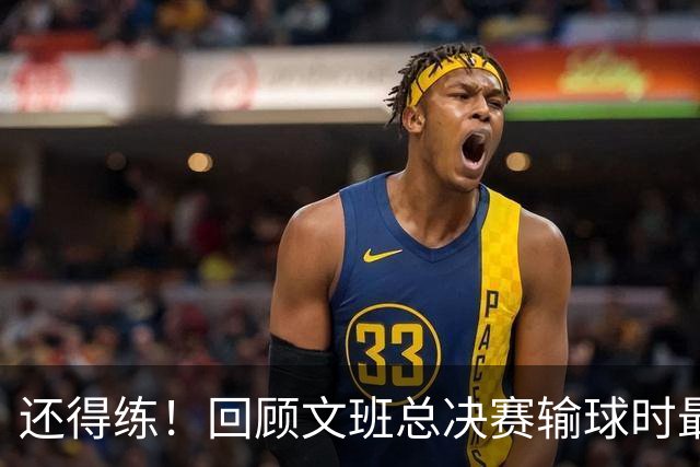 还得练！回顾文班总决赛输球时最后2分钟表现：基本全是打铁&失误
