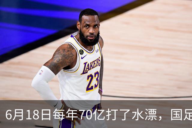 6月18日每年70亿打了水漂，国足竟然靠央企输血活着？球迷怒了，这钱，我们不想再给了！